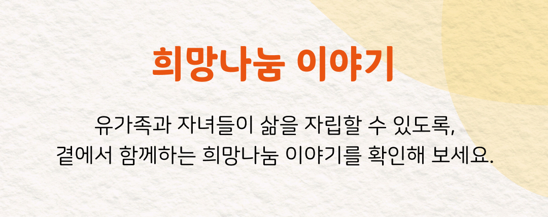 희망나눔 이야기 유가족과 자녀들이 삶을 자립할 수 있도록, 곁에서 함께하는 희망나눔 이야기를 확인해 보세요.
