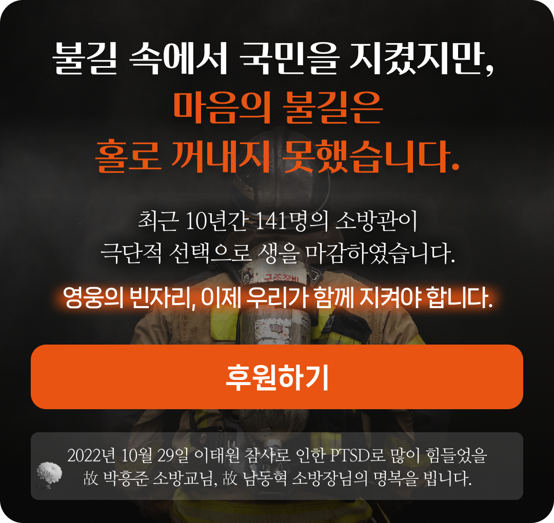 불길 속에서 국민을 지켰지만, 마음의 불길은 홀로 꺼내지 못했습니다. 최근 10년간 141명의 소방관이 극단적 선택으로 생을 마감하였습니다. 영웅의 빈자리, 이제 우리가 함께 지켜야 합니다.