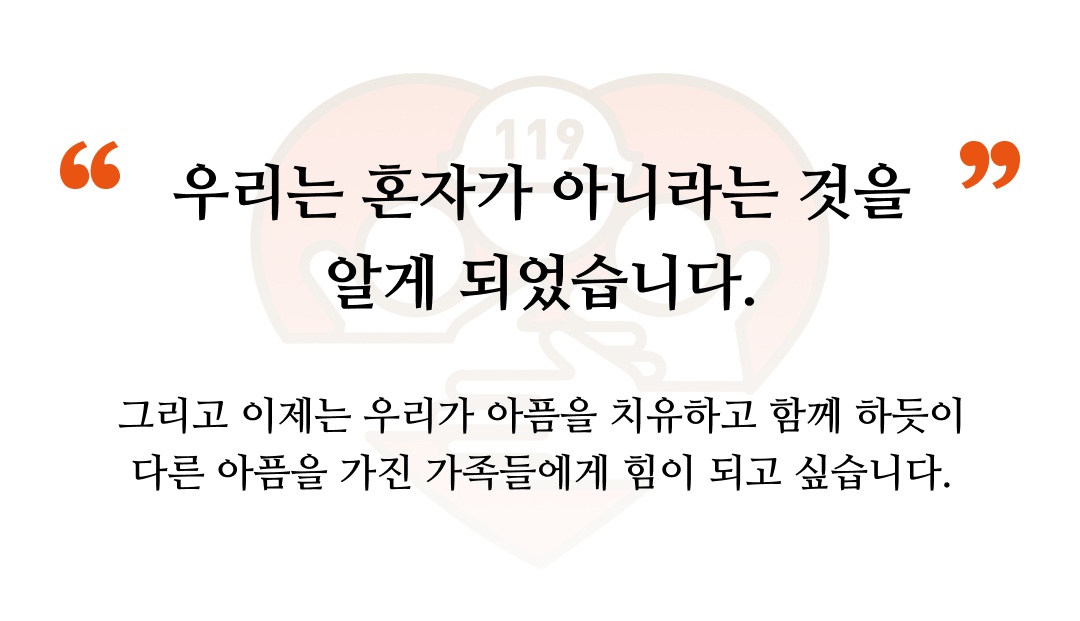 우리는 혼자가 아니라는 것을 알게 되었습니다. 그리고 이제는 우리가 아픔을 치유하고 함께 하듯이 다른 아픔을 가진 가족들에게 힘이 되고 싶습니다.
